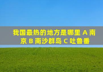 我国最热的地方是哪里 A 南京 B 南沙群岛 C 吐鲁番